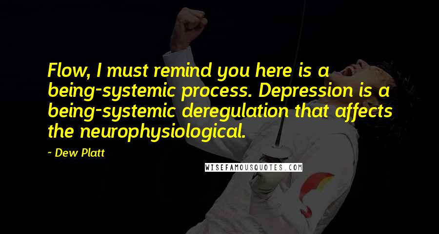 Dew Platt Quotes: Flow, I must remind you here is a being-systemic process. Depression is a being-systemic deregulation that affects the neurophysiological.