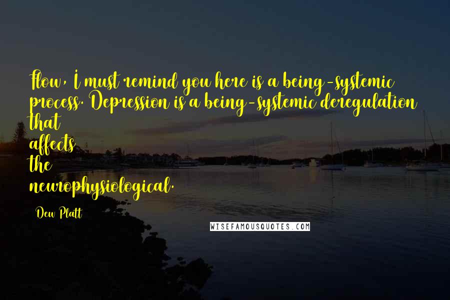 Dew Platt Quotes: Flow, I must remind you here is a being-systemic process. Depression is a being-systemic deregulation that affects the neurophysiological.
