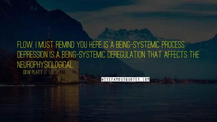 Dew Platt Quotes: Flow, I must remind you here is a being-systemic process. Depression is a being-systemic deregulation that affects the neurophysiological.