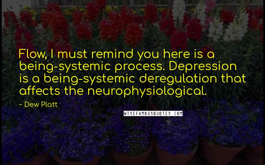 Dew Platt Quotes: Flow, I must remind you here is a being-systemic process. Depression is a being-systemic deregulation that affects the neurophysiological.