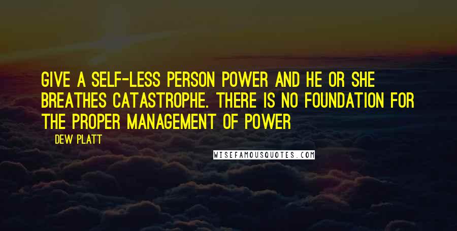 Dew Platt Quotes: Give a self-less person power and he or she breathes catastrophe. There is no foundation for the proper management of power