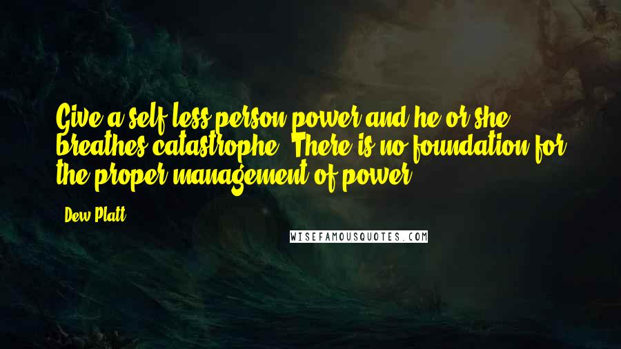 Dew Platt Quotes: Give a self-less person power and he or she breathes catastrophe. There is no foundation for the proper management of power