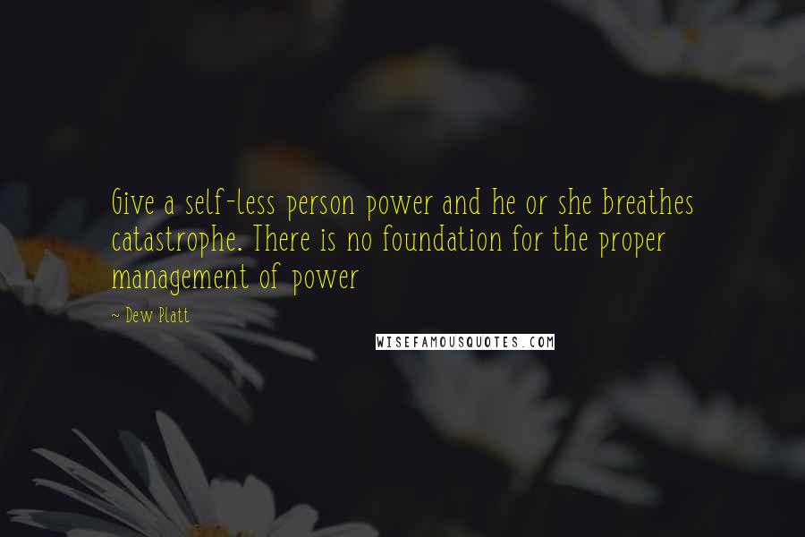 Dew Platt Quotes: Give a self-less person power and he or she breathes catastrophe. There is no foundation for the proper management of power