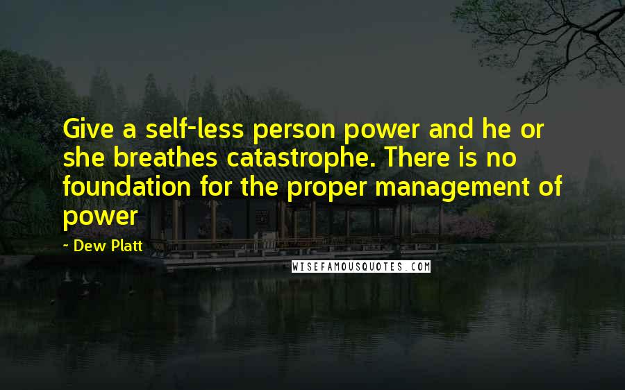 Dew Platt Quotes: Give a self-less person power and he or she breathes catastrophe. There is no foundation for the proper management of power