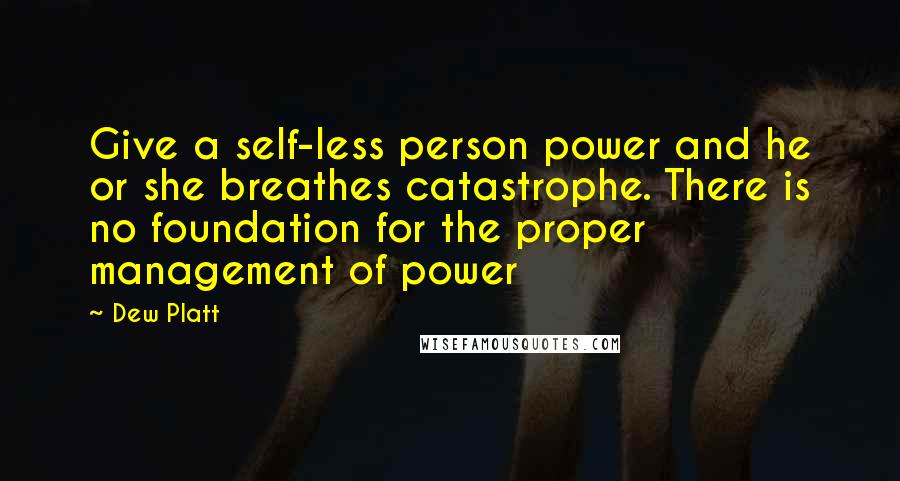 Dew Platt Quotes: Give a self-less person power and he or she breathes catastrophe. There is no foundation for the proper management of power
