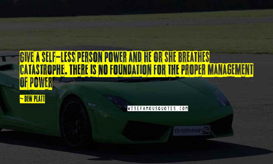 Dew Platt Quotes: Give a self-less person power and he or she breathes catastrophe. There is no foundation for the proper management of power