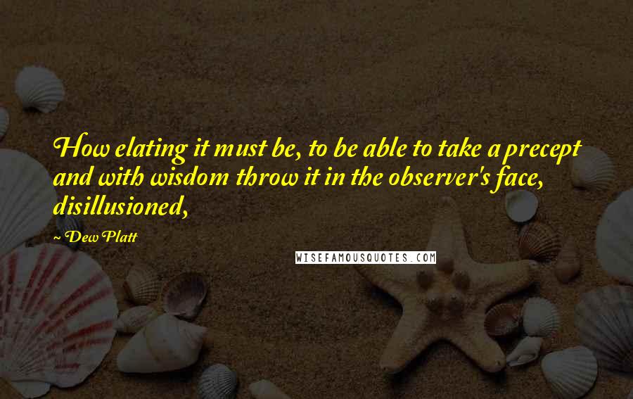 Dew Platt Quotes: How elating it must be, to be able to take a precept and with wisdom throw it in the observer's face, disillusioned,