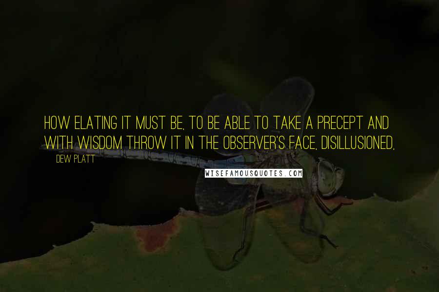 Dew Platt Quotes: How elating it must be, to be able to take a precept and with wisdom throw it in the observer's face, disillusioned,