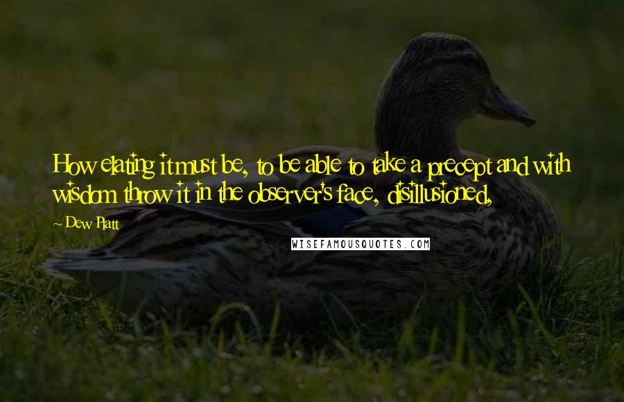 Dew Platt Quotes: How elating it must be, to be able to take a precept and with wisdom throw it in the observer's face, disillusioned,