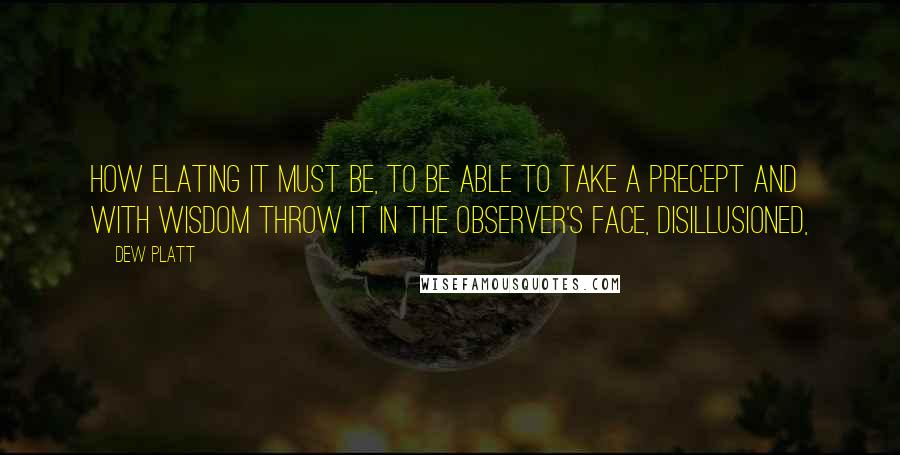 Dew Platt Quotes: How elating it must be, to be able to take a precept and with wisdom throw it in the observer's face, disillusioned,