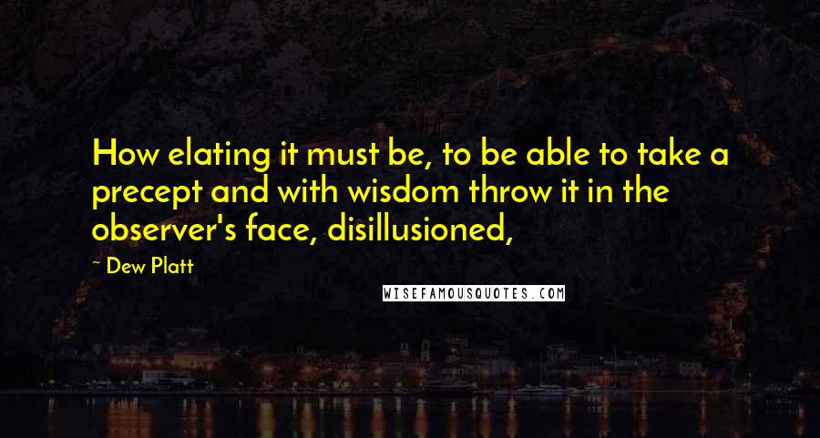 Dew Platt Quotes: How elating it must be, to be able to take a precept and with wisdom throw it in the observer's face, disillusioned,