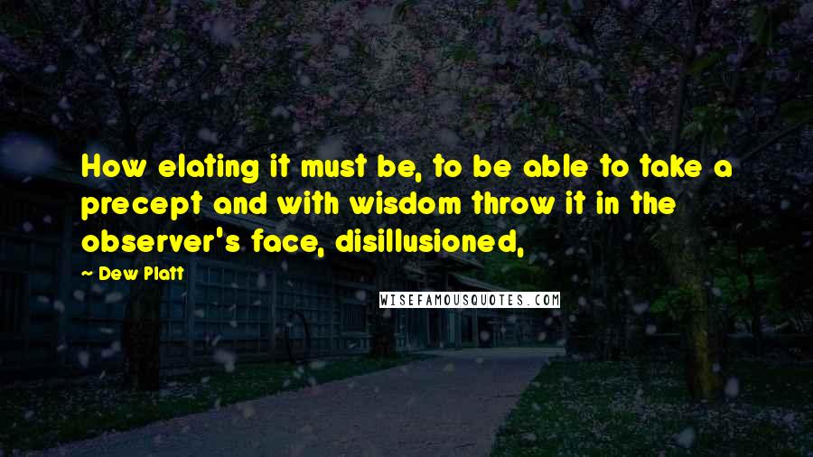 Dew Platt Quotes: How elating it must be, to be able to take a precept and with wisdom throw it in the observer's face, disillusioned,