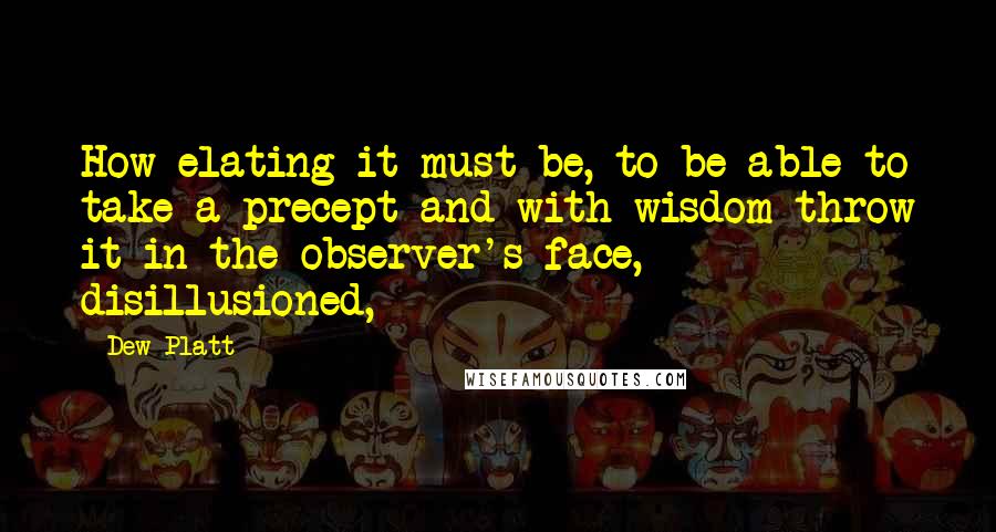 Dew Platt Quotes: How elating it must be, to be able to take a precept and with wisdom throw it in the observer's face, disillusioned,