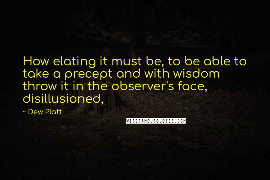 Dew Platt Quotes: How elating it must be, to be able to take a precept and with wisdom throw it in the observer's face, disillusioned,