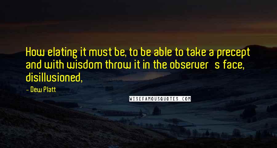 Dew Platt Quotes: How elating it must be, to be able to take a precept and with wisdom throw it in the observer's face, disillusioned,