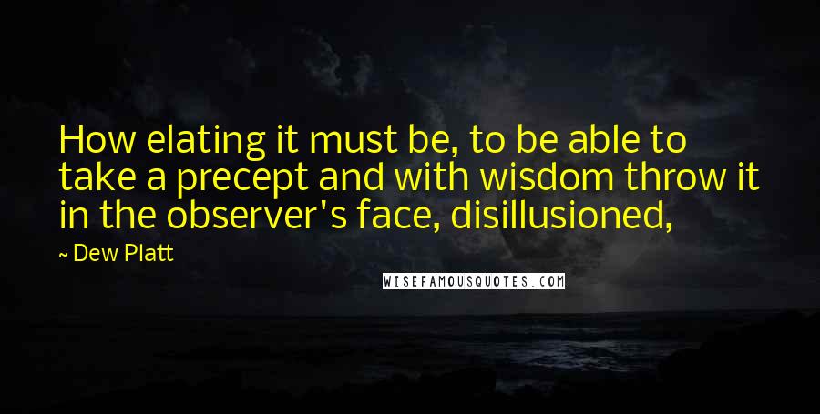 Dew Platt Quotes: How elating it must be, to be able to take a precept and with wisdom throw it in the observer's face, disillusioned,