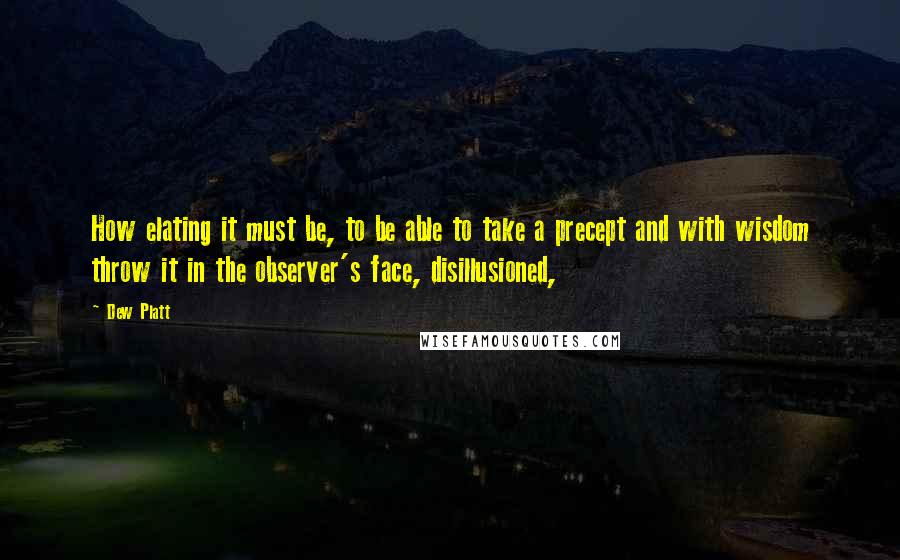 Dew Platt Quotes: How elating it must be, to be able to take a precept and with wisdom throw it in the observer's face, disillusioned,