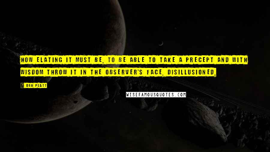 Dew Platt Quotes: How elating it must be, to be able to take a precept and with wisdom throw it in the observer's face, disillusioned,