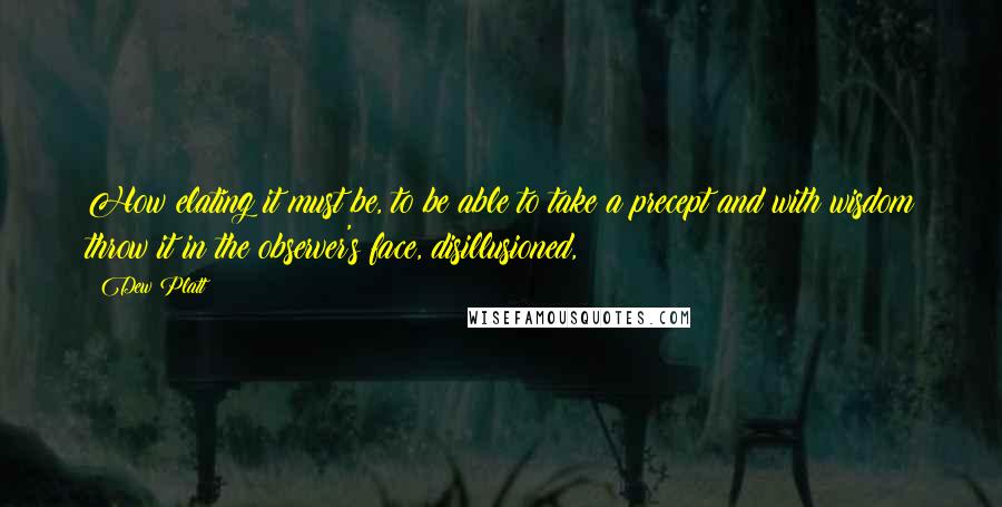 Dew Platt Quotes: How elating it must be, to be able to take a precept and with wisdom throw it in the observer's face, disillusioned,