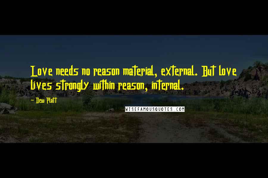 Dew Platt Quotes: Love needs no reason material, external. But love lives strongly within reason, internal.