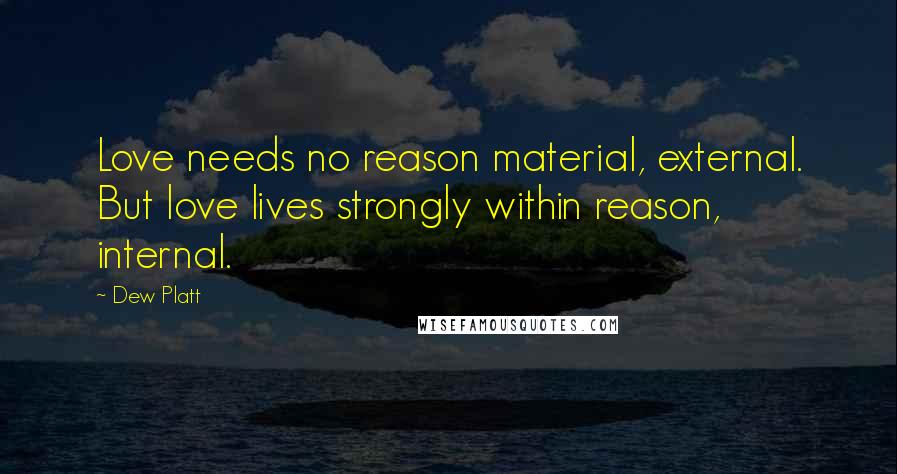 Dew Platt Quotes: Love needs no reason material, external. But love lives strongly within reason, internal.