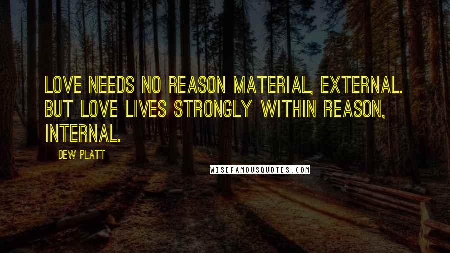 Dew Platt Quotes: Love needs no reason material, external. But love lives strongly within reason, internal.