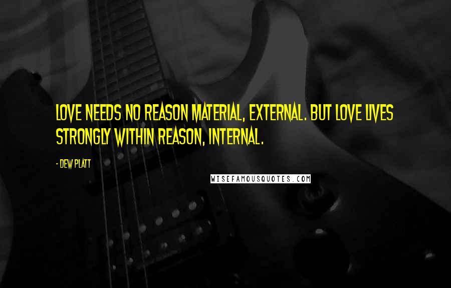 Dew Platt Quotes: Love needs no reason material, external. But love lives strongly within reason, internal.