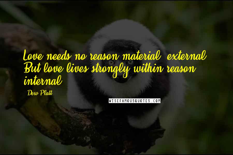Dew Platt Quotes: Love needs no reason material, external. But love lives strongly within reason, internal.