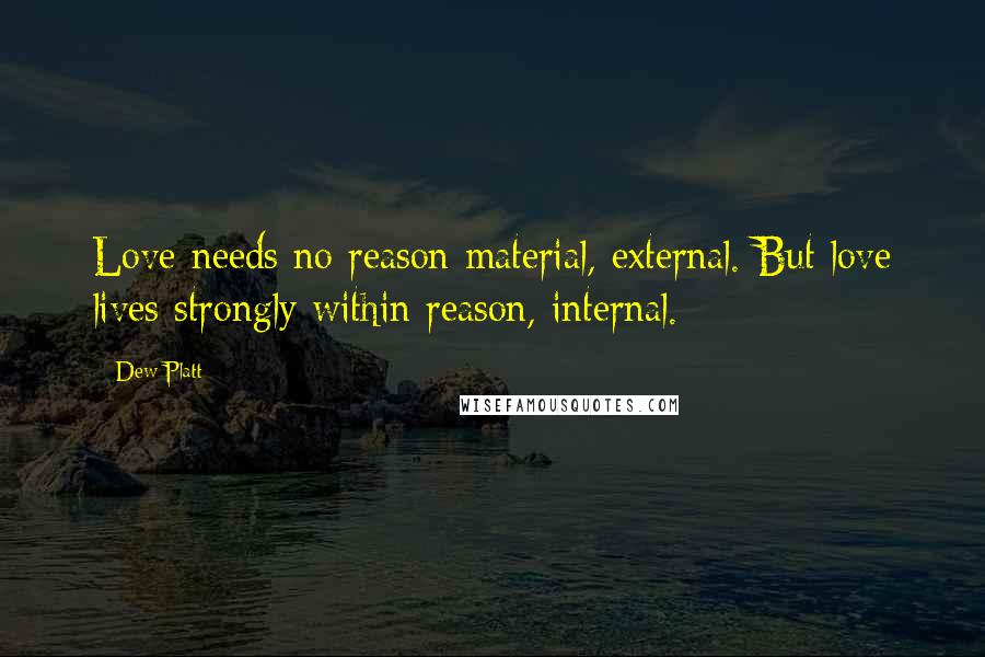 Dew Platt Quotes: Love needs no reason material, external. But love lives strongly within reason, internal.