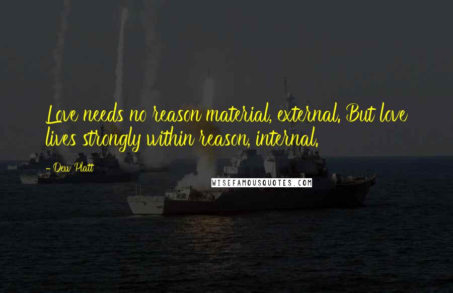 Dew Platt Quotes: Love needs no reason material, external. But love lives strongly within reason, internal.