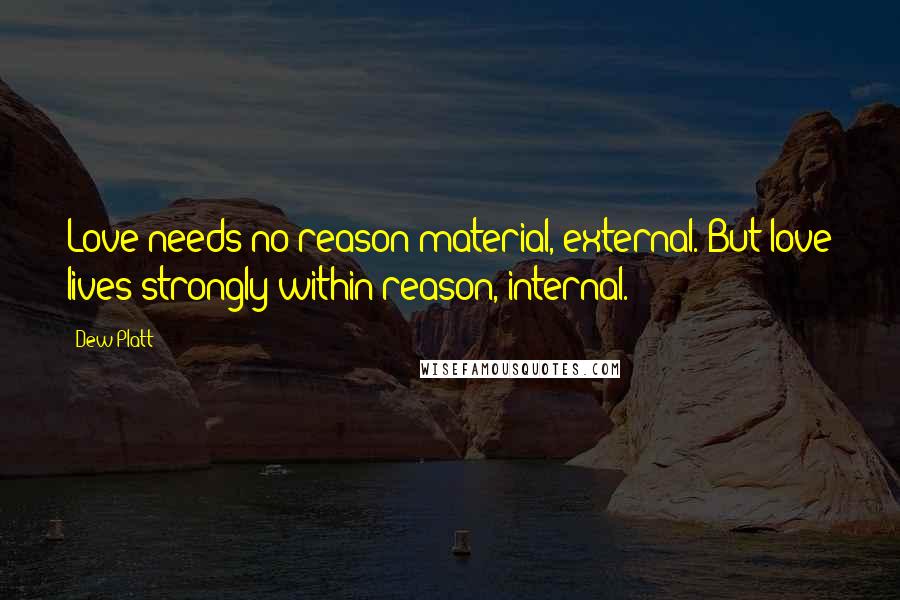 Dew Platt Quotes: Love needs no reason material, external. But love lives strongly within reason, internal.
