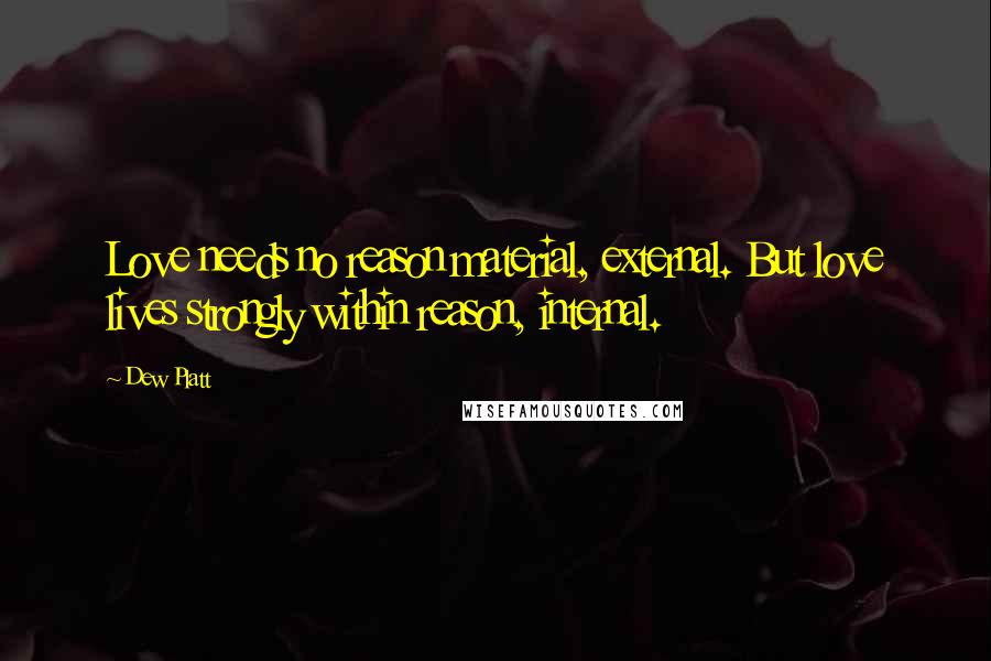 Dew Platt Quotes: Love needs no reason material, external. But love lives strongly within reason, internal.