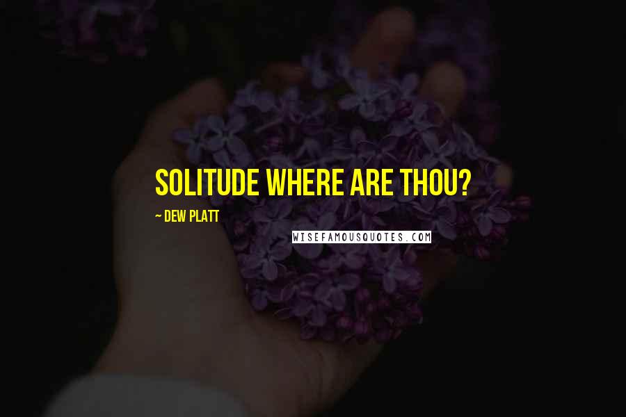 Dew Platt Quotes: Solitude where are thou?