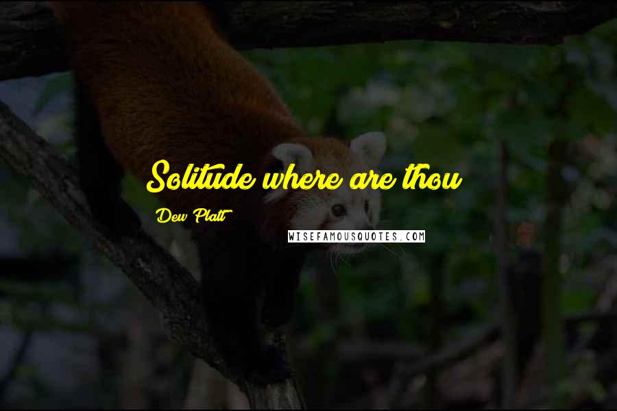 Dew Platt Quotes: Solitude where are thou?