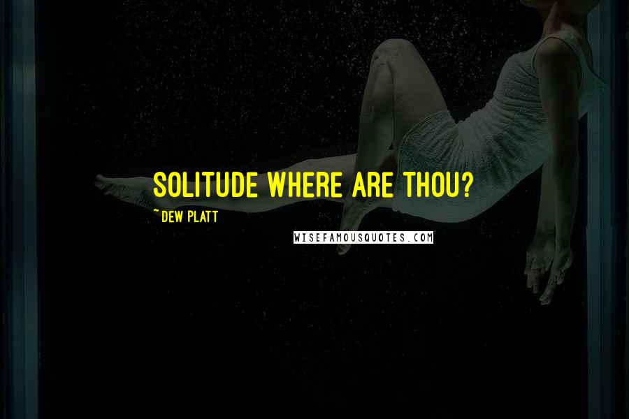 Dew Platt Quotes: Solitude where are thou?