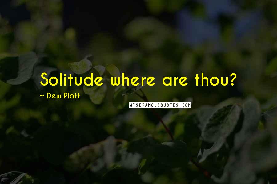 Dew Platt Quotes: Solitude where are thou?