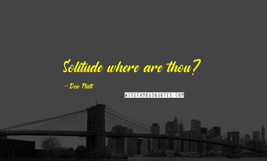 Dew Platt Quotes: Solitude where are thou?