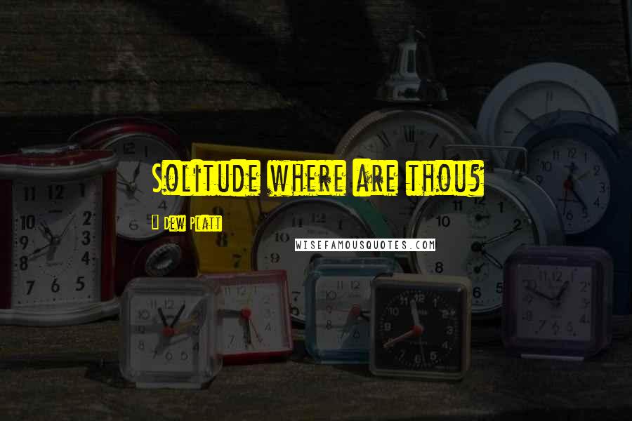 Dew Platt Quotes: Solitude where are thou?