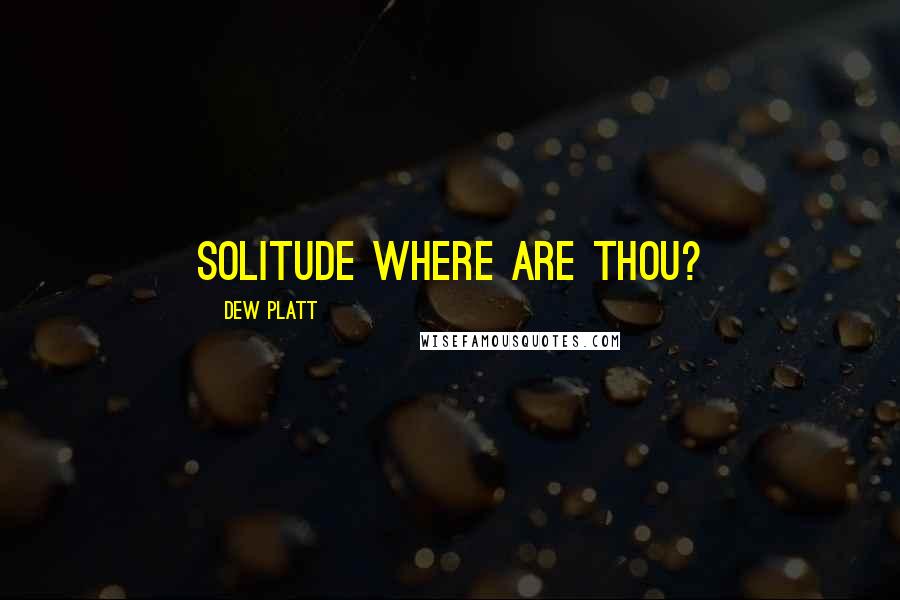 Dew Platt Quotes: Solitude where are thou?