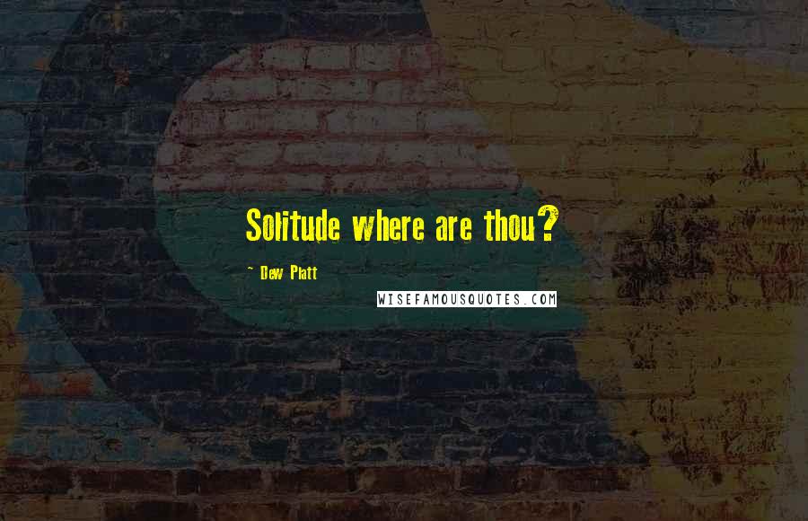 Dew Platt Quotes: Solitude where are thou?