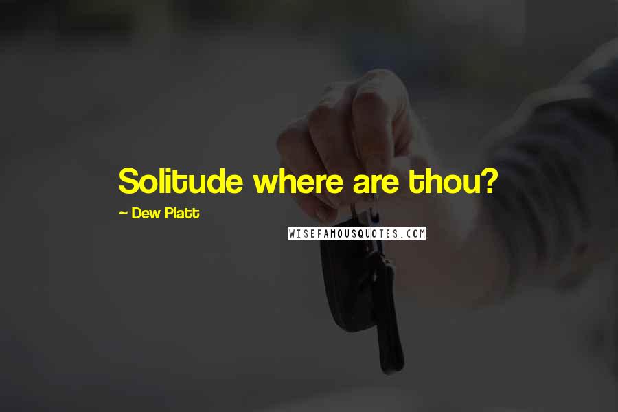 Dew Platt Quotes: Solitude where are thou?