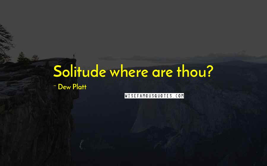 Dew Platt Quotes: Solitude where are thou?