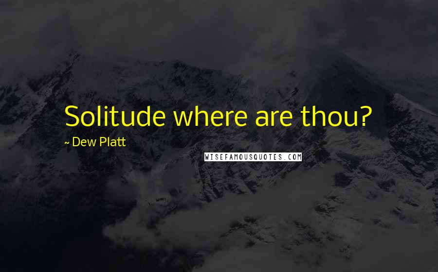 Dew Platt Quotes: Solitude where are thou?