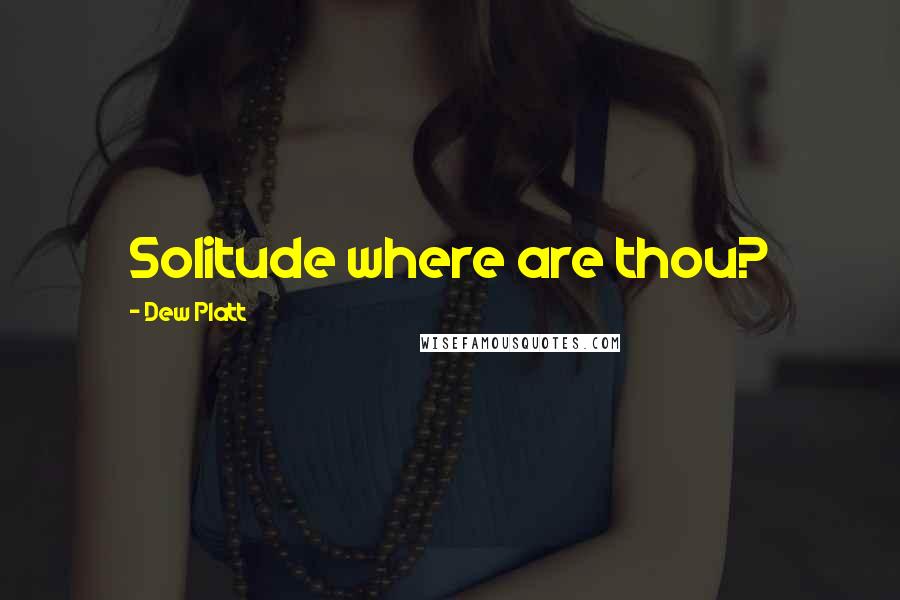 Dew Platt Quotes: Solitude where are thou?