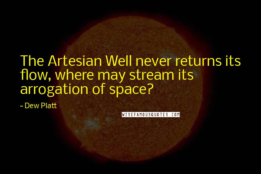 Dew Platt Quotes: The Artesian Well never returns its flow, where may stream its arrogation of space?