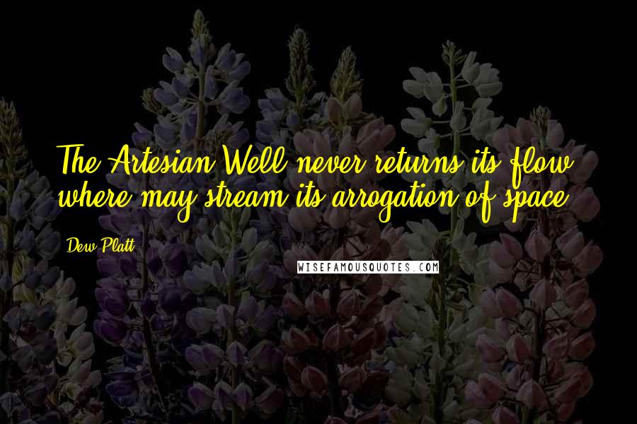Dew Platt Quotes: The Artesian Well never returns its flow, where may stream its arrogation of space?