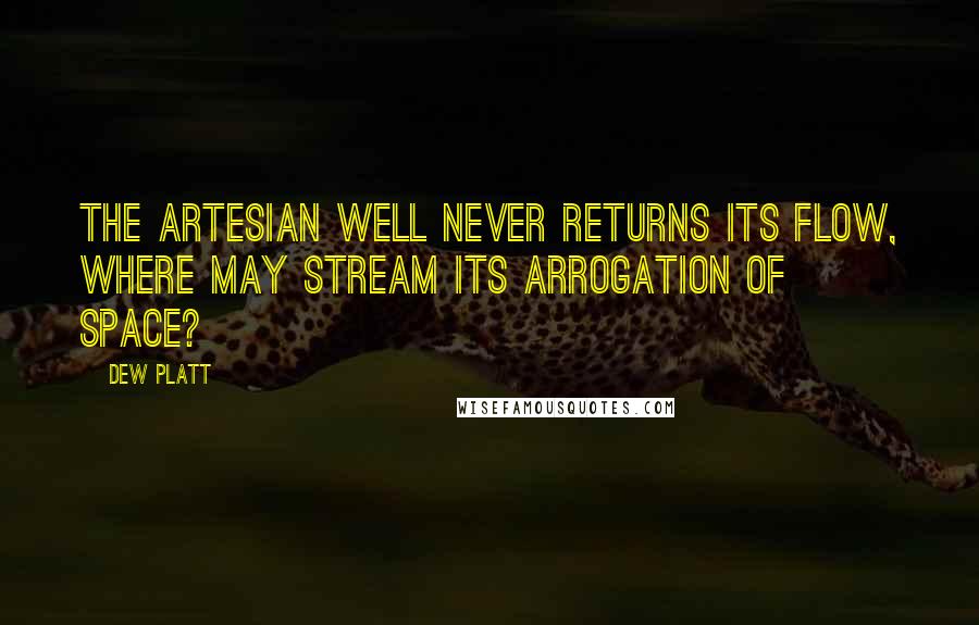 Dew Platt Quotes: The Artesian Well never returns its flow, where may stream its arrogation of space?