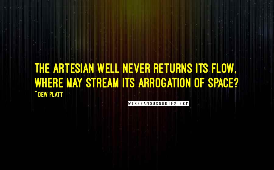 Dew Platt Quotes: The Artesian Well never returns its flow, where may stream its arrogation of space?