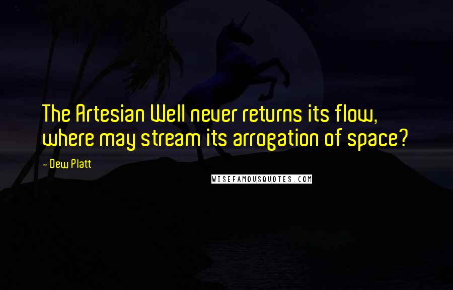 Dew Platt Quotes: The Artesian Well never returns its flow, where may stream its arrogation of space?