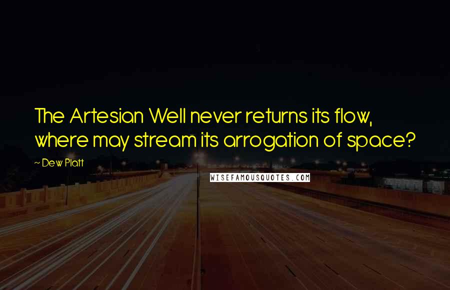 Dew Platt Quotes: The Artesian Well never returns its flow, where may stream its arrogation of space?